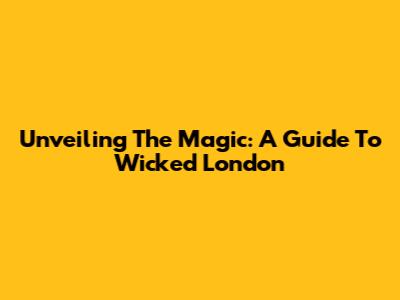 Unveiling The Magic: A Guide To Wicked London