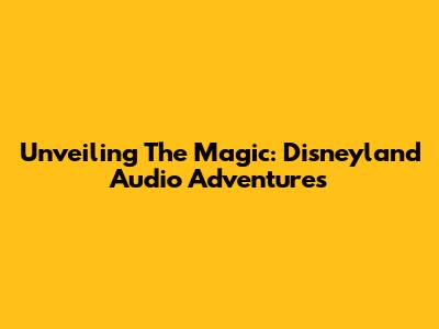 Unveiling The Magic: Disneyland Audio Adventures