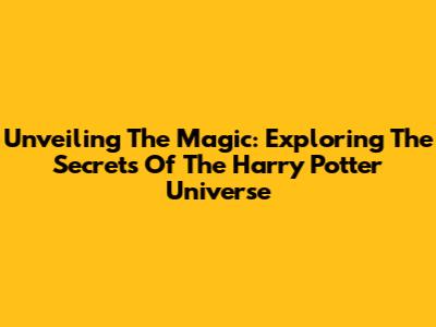 Unveiling The Magic: Exploring The Secrets Of The Harry Potter Universe