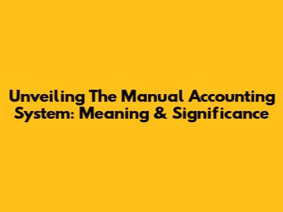 Unveiling The Manual Accounting System: Meaning & Significance