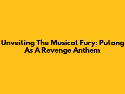 Unveiling The Musical Fury: 'Pulang' As A Revenge Anthem