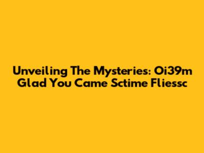 Unveiling The Mysteries: Oi39m Glad You Came Sctime Fliessc