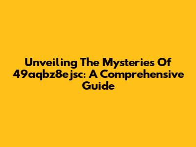 Unveiling The Mysteries Of 49aqbz8ejsc: A Comprehensive Guide