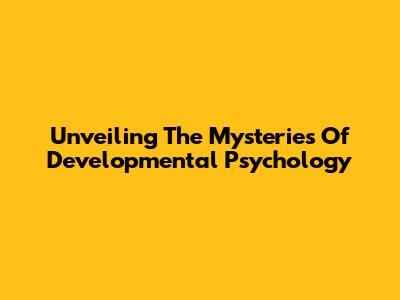 Unveiling The Mysteries Of Developmental Psychology