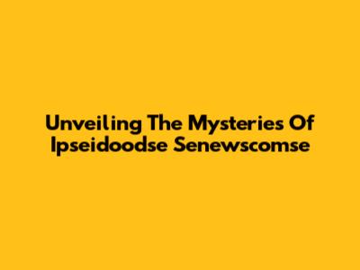Unveiling The Mysteries Of Ipseidoodse Senewscomse