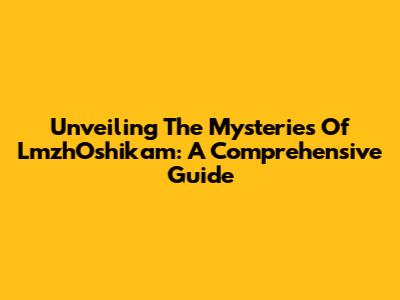 Unveiling The Mysteries Of LmzhOshikam: A Comprehensive Guide