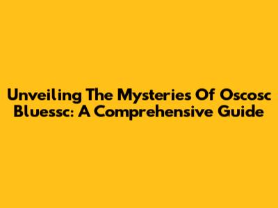 Unveiling The Mysteries Of Oscosc Bluessc: A Comprehensive Guide