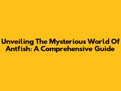 Unveiling The Mysterious World Of Antfish: A Comprehensive Guide