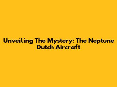 Unveiling The Mystery: The Neptune Dutch Aircraft