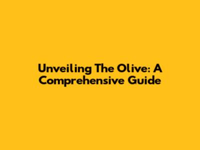 Unveiling The Olive: A Comprehensive Guide