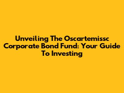 Unveiling The Oscartemissc Corporate Bond Fund: Your Guide To Investing