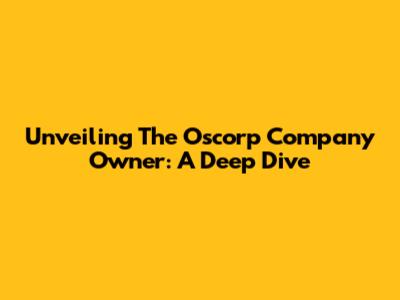 Unveiling The Oscorp Company Owner: A Deep Dive