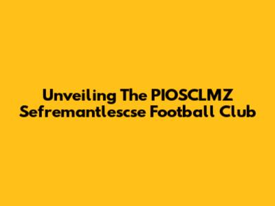 Unveiling The PIOSCLMZ Sefremantlescse Football Club
