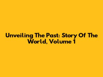 Unveiling The Past: Story Of The World, Volume 1