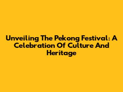Unveiling The Pekong Festival: A Celebration Of Culture And Heritage