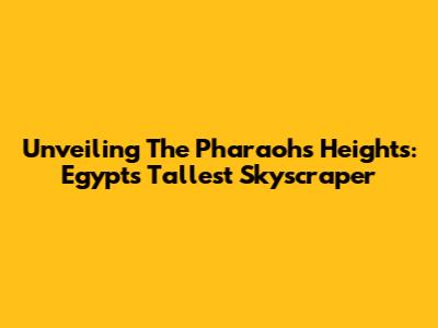 Unveiling The Pharaohs' Heights: Egypt's Tallest Skyscraper