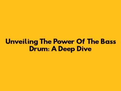 Unveiling The Power Of The Bass Drum: A Deep Dive