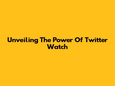 Unveiling The Power Of Twitter Watch