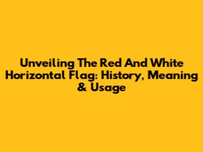 Unveiling The Red And White Horizontal Flag: History, Meaning & Usage
