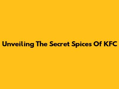 Unveiling The Secret Spices Of KFC