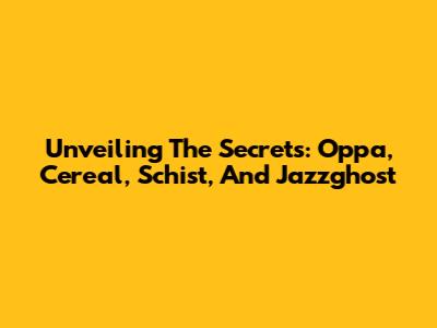 Unveiling The Secrets: Oppa, Cereal, Schist, And Jazzghost