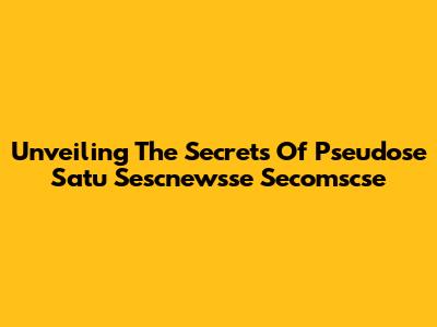 Unveiling The Secrets Of Pseudose Satu Sescnewsse Secomscse