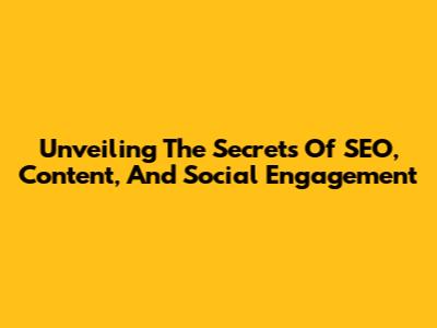 Unveiling The Secrets Of SEO, Content, And Social Engagement