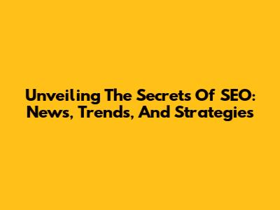 Unveiling The Secrets Of SEO: News, Trends, And Strategies
