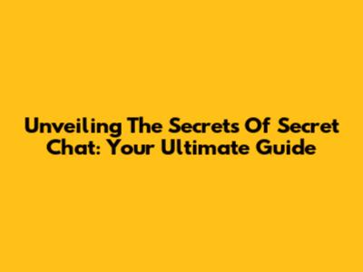 Unveiling The Secrets Of Secret Chat: Your Ultimate Guide
