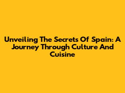 Unveiling The Secrets Of Spain: A Journey Through Culture And Cuisine