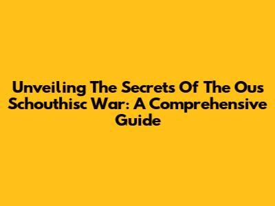 Unveiling The Secrets Of The Ous Schouthisc War: A Comprehensive Guide