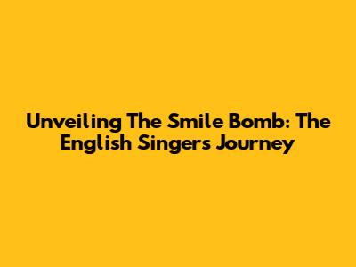 Unveiling The Smile Bomb: The English Singer's Journey