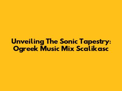 Unveiling The Sonic Tapestry: Ogreek Music Mix Scalikasc