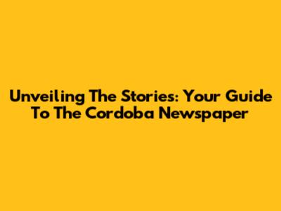 Unveiling The Stories: Your Guide To The Cordoba Newspaper