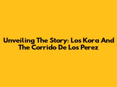Unveiling The Story: Los Kora And The Corrido De Los Perez