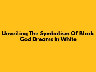 Unveiling The Symbolism Of Black God Dreams In White