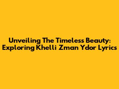 Unveiling The Timeless Beauty: Exploring Khelli Zman Ydor Lyrics