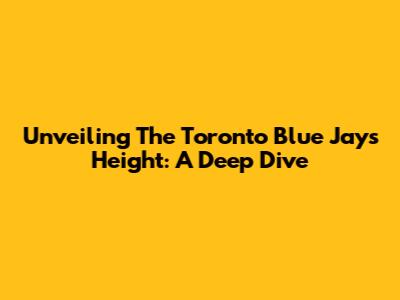 Unveiling The Toronto Blue Jays' Height: A Deep Dive