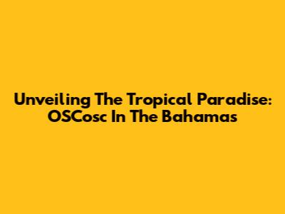 Unveiling The Tropical Paradise: OSCosc In The Bahamas