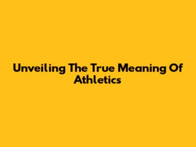 Unveiling The True Meaning Of Athletics