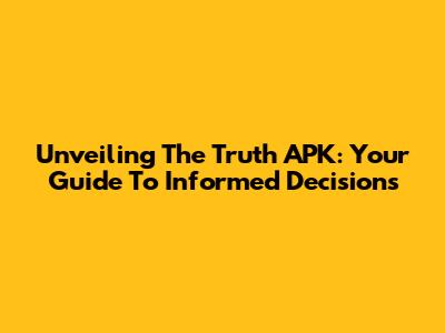 Unveiling The Truth APK: Your Guide To Informed Decisions