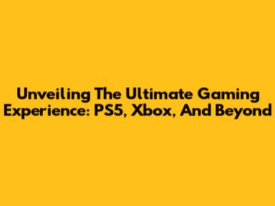Unveiling The Ultimate Gaming Experience: PS5, Xbox, And Beyond