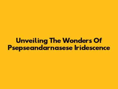 Unveiling The Wonders Of Psepseandarnasese Iridescence