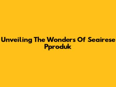Unveiling The Wonders Of Seairese Pproduk