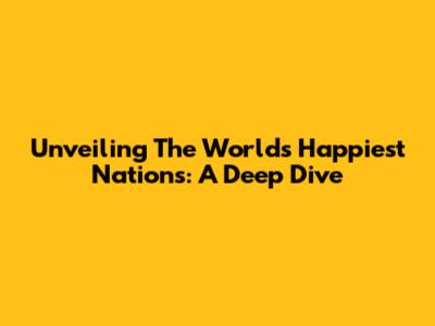 Unveiling The World's Happiest Nations: A Deep Dive