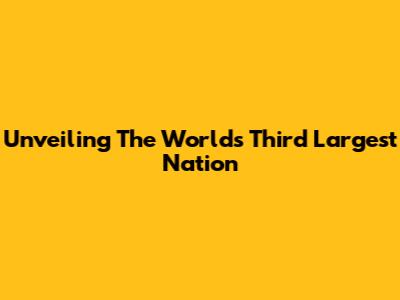 Unveiling The World's Third Largest Nation