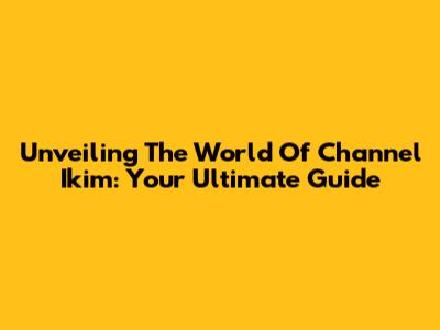 Unveiling The World Of Channel Ikim: Your Ultimate Guide