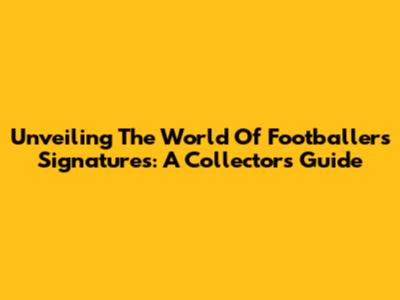 Unveiling The World Of Footballers' Signatures: A Collector's Guide