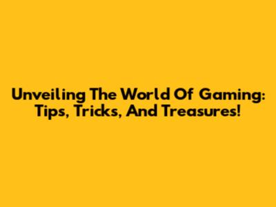 Unveiling The World Of Gaming: Tips, Tricks, And Treasures!