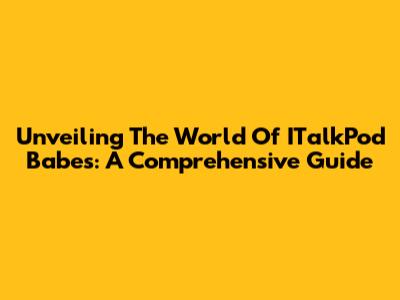Unveiling The World Of ITalkPod Babes: A Comprehensive Guide